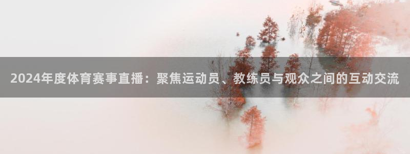 袋鼠直播体育在线：2024年度体育赛事直播：聚焦运动员、教练员与观众之间的互动交流