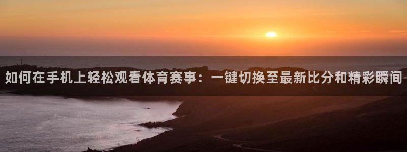 袋鼠体育免费直播：如何在手机上轻松观看体育赛事：一键切换至最新比分和精彩瞬间